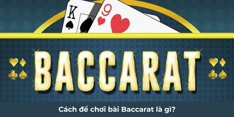 Cách để chơi bài Baccarat là gì?